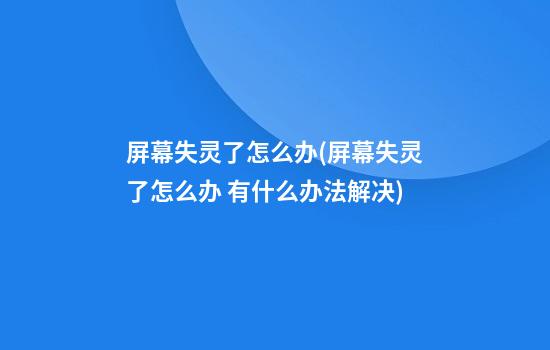 屏幕失灵了怎么办(屏幕失灵了怎么办 有什么办法解决)