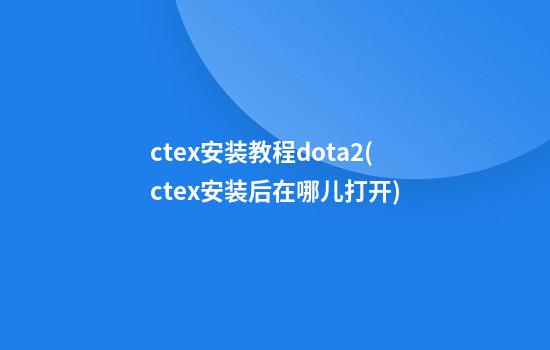 ctex安装教程dota2(ctex安装后在哪儿打开)