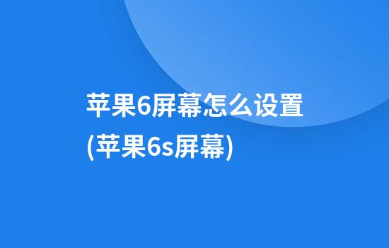 苹果6屏幕怎么设置(苹果6s屏幕)