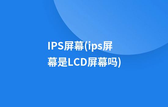 IPS屏幕(ips屏幕是LCD屏幕吗)