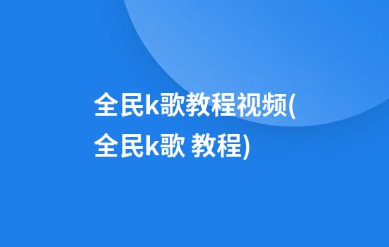 全民k歌教程视频(全民k歌 教程)