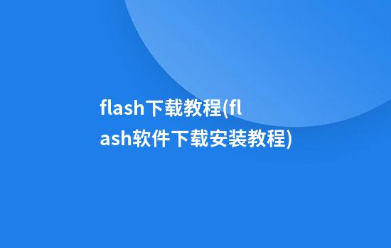 flash下载教程(flash软件下载安装教程)