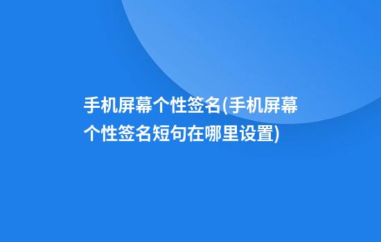 手机屏幕个性签名(手机屏幕个性签名短句在哪里设置)