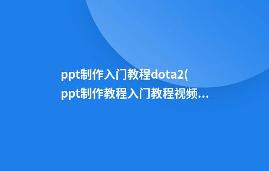 ppt制作入门教程dota2(ppt制作教程入门教程视频)