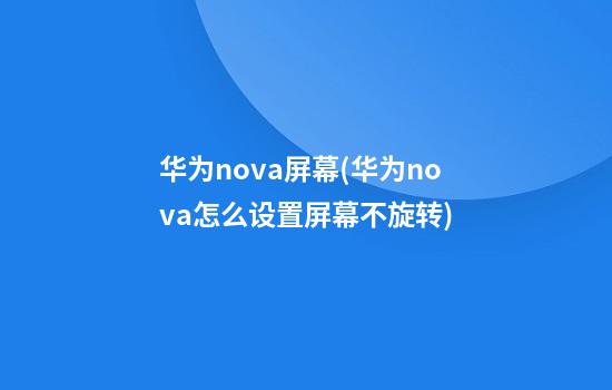 华为nova屏幕(华为nova怎么设置屏幕不旋转)