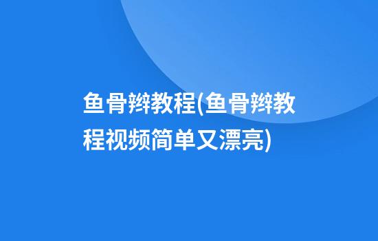 鱼骨辫教程(鱼骨辫教程视频简单又漂亮)