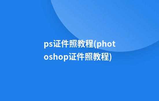 ps证件照教程(photoshop证件照教程)