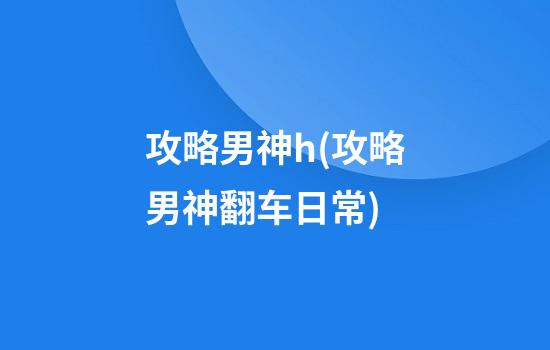 攻略男神h(攻略男神翻车日常)