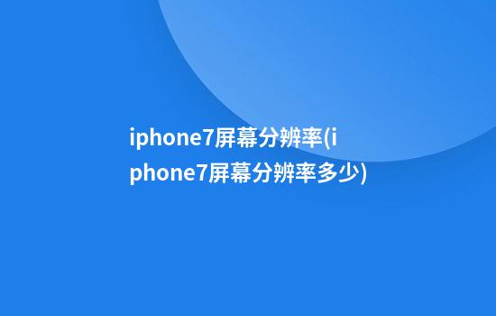 iphone7屏幕分辨率(iphone7屏幕分辨率多少)