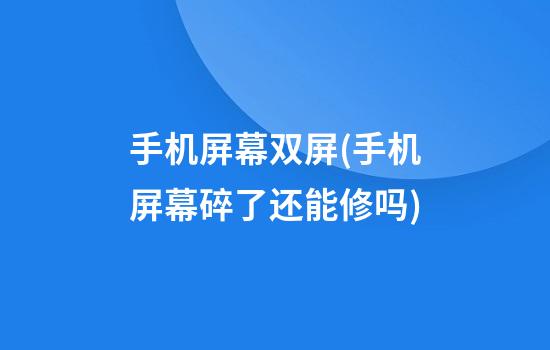 手机屏幕双屏(手机屏幕碎了还能修吗)