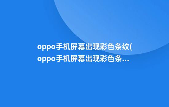 oppo手机屏幕出现彩色条纹(oppo手机屏幕出现彩色条纹修要多少钱)