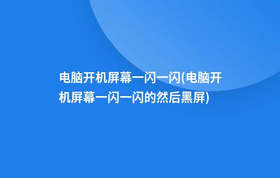 电脑开机屏幕一闪一闪(电脑开机屏幕一闪一闪的然后黑屏)