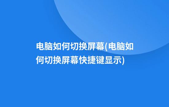 电脑如何切换屏幕(电脑如何切换屏幕快捷键显示)