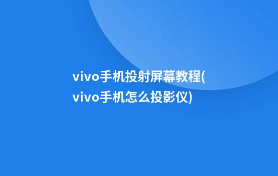 vivo手机投射屏幕教程(vivo手机怎么投影仪)