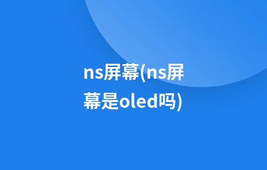 ns屏幕(ns屏幕是oled吗)