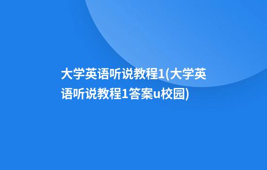 大学英语听说教程1(大学英语听说教程1答案u校园)