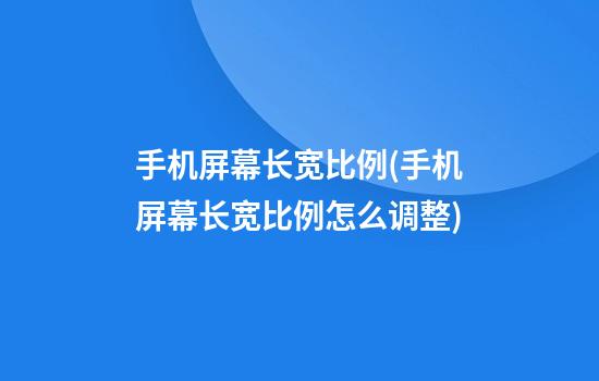 手机屏幕长宽比例(手机屏幕长宽比例怎么调整)