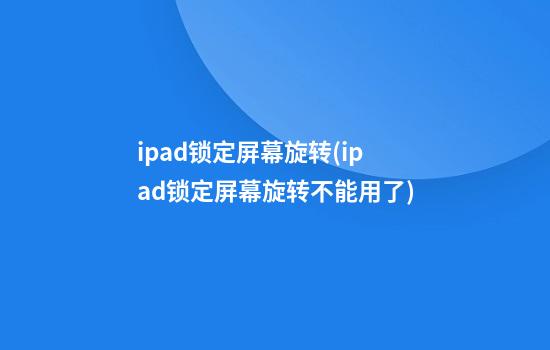 ipad锁定屏幕旋转(ipad锁定屏幕旋转不能用了)