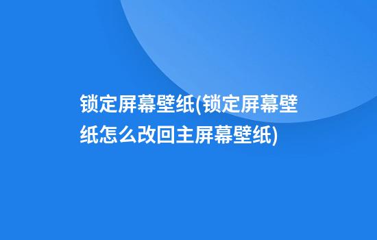 锁定屏幕壁纸(锁定屏幕壁纸怎么改回主屏幕壁纸)