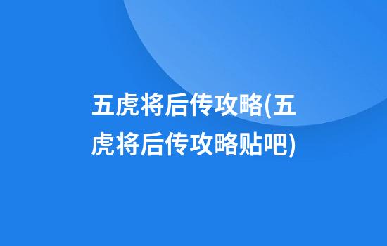 五虎将后传攻略(五虎将后传攻略贴吧)