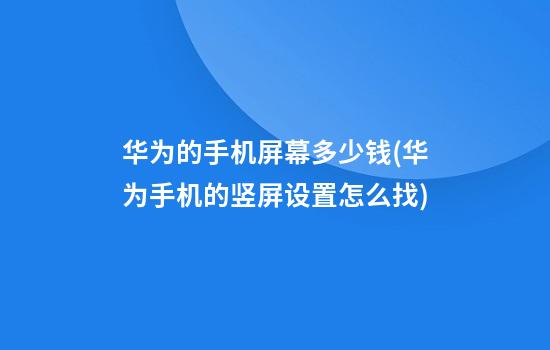 华为的手机屏幕多少钱(华为手机的竖屏设置?怎么找?)