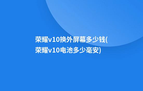 荣耀v10换外屏幕多少钱(荣耀v10电池多少毫安)