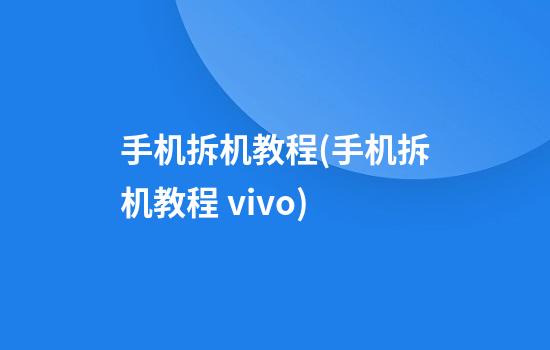 手机拆机教程(手机拆机教程 vivo)