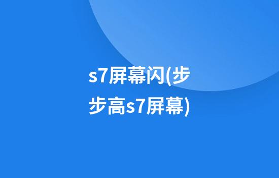 s7屏幕闪(步步高s7屏幕)