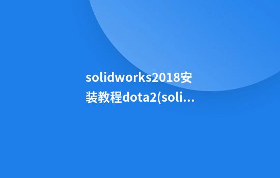 solidworks2018安装教程dota2(solidworks2021 安装)