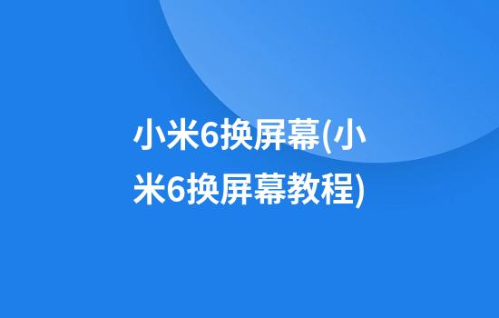 小米6换屏幕(小米6换屏幕教程)