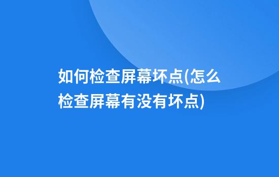 如何检查屏幕坏点(怎么检查屏幕有没有坏点?)