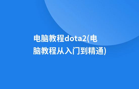 电脑教程dota2(电脑教程从入门到精通)