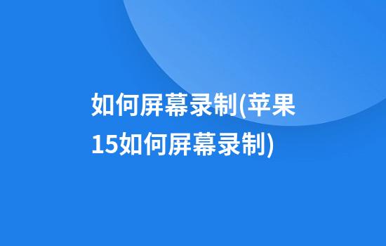 如何屏幕录制(苹果15如何屏幕录制)