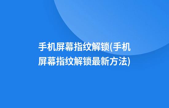 手机屏幕指纹解锁(手机屏幕指纹解锁最新方法)