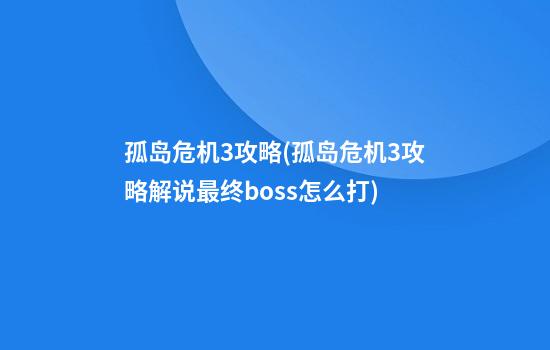 孤岛危机3攻略(孤岛危机3攻略解说最终boss怎么打)