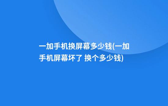 一加手机换屏幕多少钱(一加手机屏幕坏了 换个多少钱)