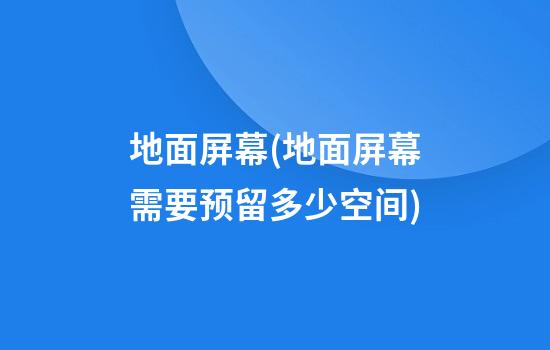 地面屏幕(地面屏幕需要预留多少空间)