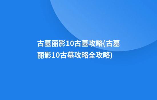 古墓丽影10古墓攻略(古墓丽影10古墓攻略全攻略)