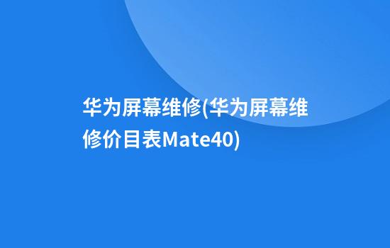 华为屏幕维修(华为屏幕维修价目表Mate40)