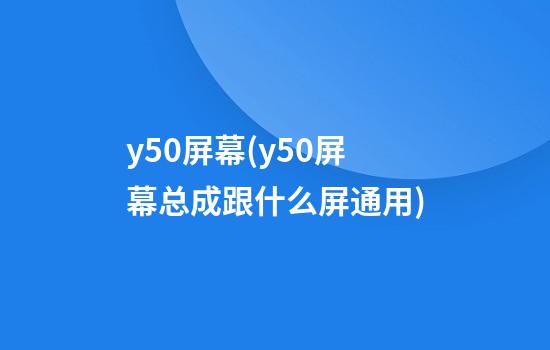 y50屏幕(y50屏幕总成跟什么屏通用)