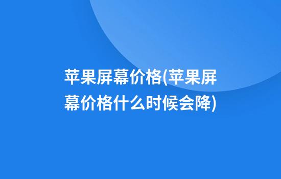 苹果屏幕价格(苹果屏幕价格什么时候会降)