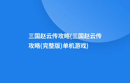 三国赵云传攻略(三国赵云传攻略(完整版)单机游戏)