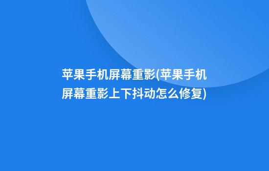 苹果手机屏幕重影(苹果手机屏幕重影上下抖动怎么修复)