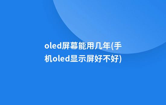 oled屏幕能用几年(手机oled显示屏好不好)