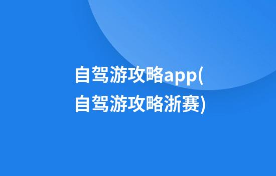 自驾游攻略app(自驾游攻略浙赛)