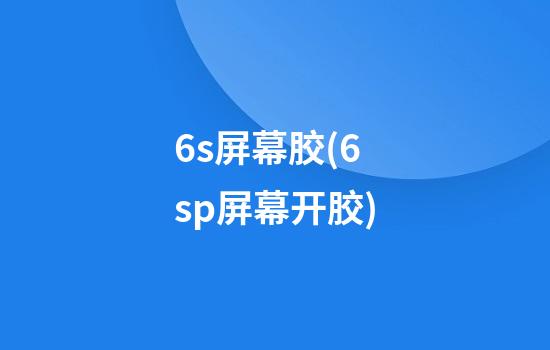 6s屏幕胶(6sp屏幕开胶)