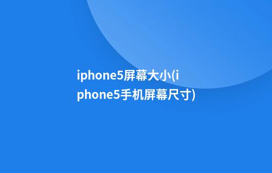 iphone5屏幕大小(iphone5手机屏幕尺寸)