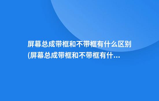 屏幕总成带框和不带框有什么区别(屏幕总成带框和不带框有什么区别换盖板)