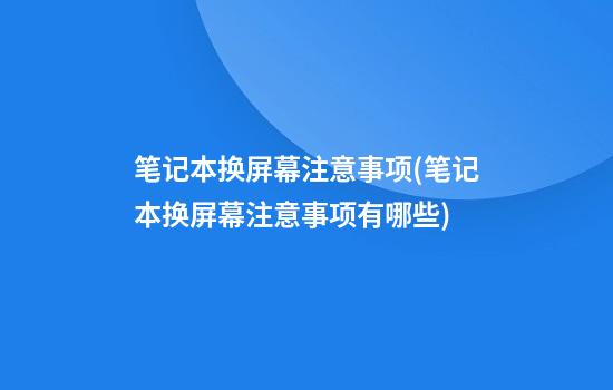 笔记本换屏幕注意事项(笔记本换屏幕注意事项有哪些)