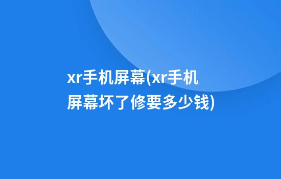 xr手机屏幕(xr手机屏幕坏了修要多少钱)